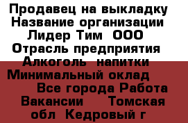 Продавец на выкладку › Название организации ­ Лидер Тим, ООО › Отрасль предприятия ­ Алкоголь, напитки › Минимальный оклад ­ 24 600 - Все города Работа » Вакансии   . Томская обл.,Кедровый г.